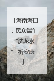 海南海口：民众端午 “洗龙水” 祈安康