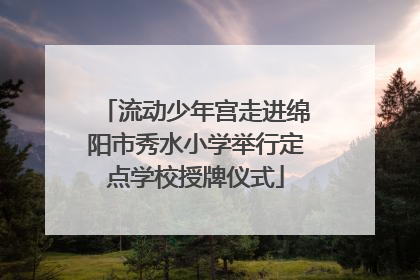 流动少年宫走进绵阳市秀水小学举行定点学校授牌仪式