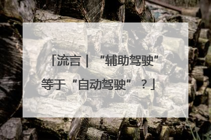 流言｜“辅助驾驶”等于“自动驾驶”？