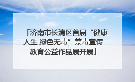 济南市长清区首届“健康人生 绿色无毒”禁毒宣传教育公益作品展开展
