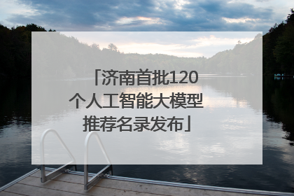 济南首批120个人工智能大模型推荐名录发布