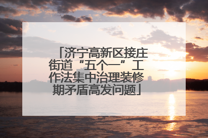 济宁高新区接庄街道“五个一”工作法集中治理装修期矛盾高发问题