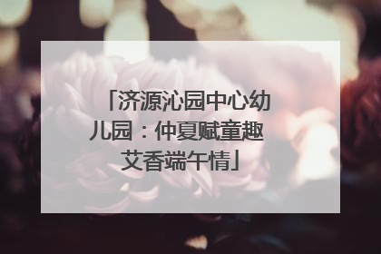 济源沁园中心幼儿园：仲夏赋童趣 艾香端午情