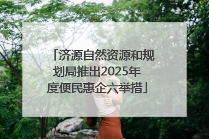 济源自然资源和规划局推出2025年度便民惠企六举措