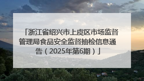 浙江省绍兴市上虞区市场监督管理局食品安全监督抽检信息通告（2025年第6期）