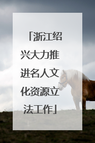 浙江绍兴大力推进名人文化资源立法工作