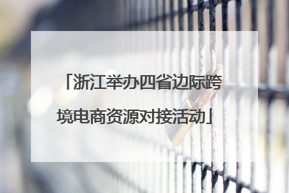 浙江举办四省边际跨境电商资源对接活动