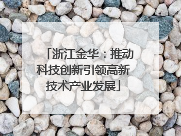 浙江金华：推动科技创新引领高新技术产业发展