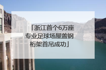 浙江首个6万座专业足球场屋盖钢桁架首吊成功