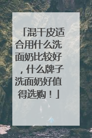混干皮适合用什么洗面奶比较好，什么牌子洗面奶好值得选购！