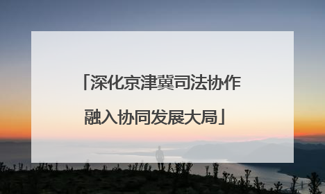 深化京津冀司法协作 融入协同发展大局