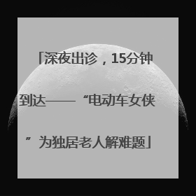 深夜出诊，15分钟到达——“电动车女侠”为独居老人解难题