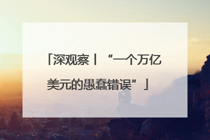 深观察丨“一个万亿美元的愚蠢错误”