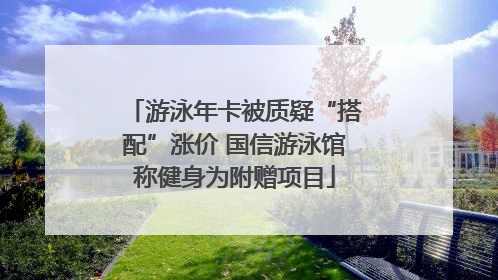 游泳年卡被质疑“搭配”涨价 国信游泳馆称健身为附赠项目