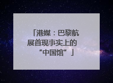 港媒：巴黎航展首现事实上的“中国馆”