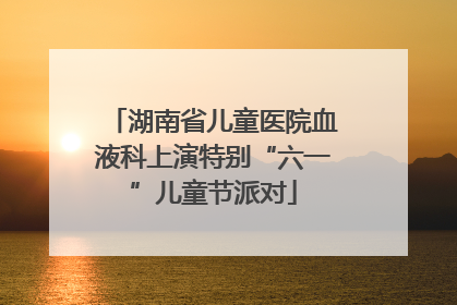 湖南省儿童医院血液科上演特别“六一”儿童节派对