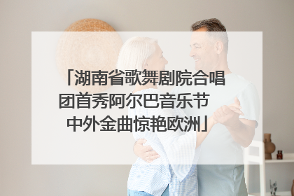 湖南省歌舞剧院合唱团首秀阿尔巴音乐节 中外金曲惊艳欧洲