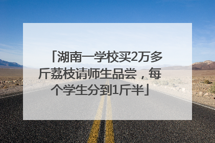 湖南一学校买2万多斤荔枝请师生品尝，每个学生分到1斤半