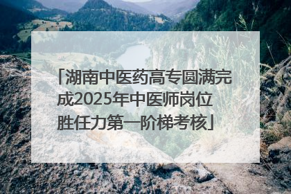 湖南中医药高专圆满完成2025年中医师岗位胜任力第一阶梯考核