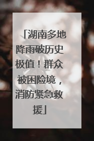 湖南多地降雨破历史极值！群众被困险境，消防紧急救援
