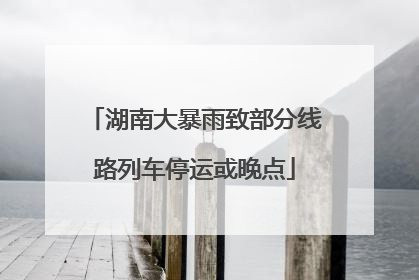 湖南大暴雨致部分线路列车停运或晚点