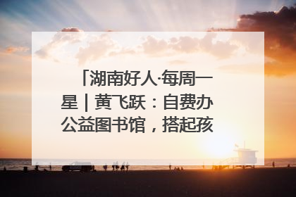 湖南好人·每周一星｜黄飞跃：自费办公益图书馆，搭起孩子们的文学梦