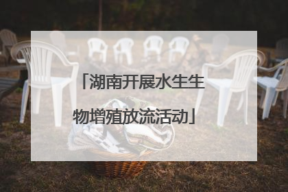 湖南开展水生生物增殖放流活动