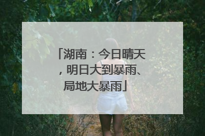 湖南：今日晴天，明日大到暴雨、局地大暴雨
