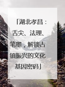 湖北孝昌：舌尖、法理、笔墨，解锁古镇振兴的文化基因密码