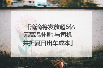 滴滴将发放超6亿元高温补贴 与司机共担夏日出车成本