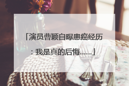 演员曹颖自曝患癌经历：我是真的后悔……