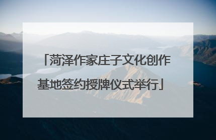 菏泽作家庄子文化创作基地签约授牌仪式举行