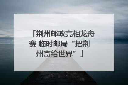 荆州邮政亮相龙舟赛 临时邮局“把荆州寄给世界”