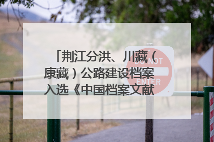 荆江分洪、川藏（康藏）公路建设档案入选《中国档案文献遗产名录》