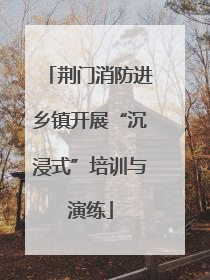 荆门消防进乡镇开展“沉浸式”培训与演练