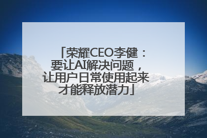 荣耀CEO李健：要让AI解决问题，让用户日常使用起来才能释放潜力