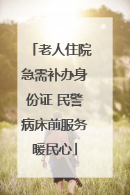 老人住院急需补办身份证 民警病床前服务暖民心