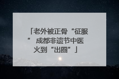 老外被正骨“征服” 成都非遗节中医火到“出圈”