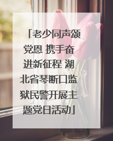 老少同声颂党恩 携手奋进新征程 湖北省琴断口监狱民警开展主题党日活动