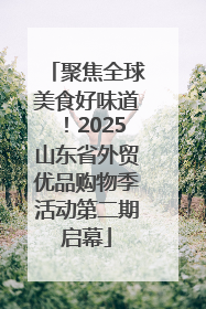 聚焦全球美食好味道！2025山东省外贸优品购物季活动第二期启幕