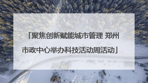 聚焦创新赋能城市管理 郑州市政中心举办科技活动周活动