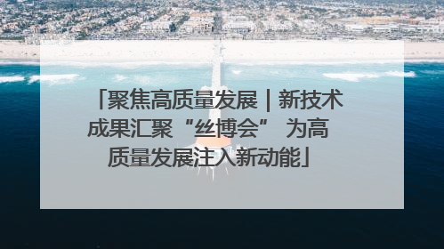 聚焦高质量发展｜新技术成果汇聚“丝博会” 为高质量发展注入新动能