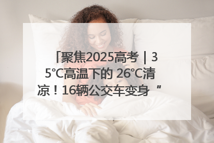 聚焦2025高考｜35℃高温下的 26℃清凉！16辆公交车变身“助考驿站”为高考护航
