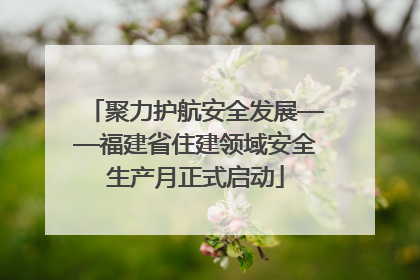 聚力护航安全发展——福建省住建领域安全生产月正式启动