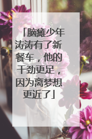 脑瘫少年涛涛有了新餐车，他的干劲更足，因为离梦想更近了