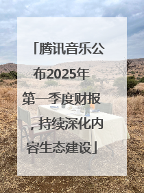腾讯音乐公布2025年第一季度财报，持续深化内容生态建设
