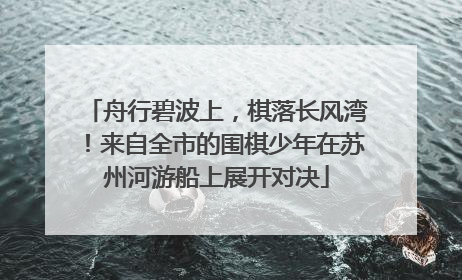 舟行碧波上，棋落长风湾！来自全市的围棋少年在苏州河游船上展开对决