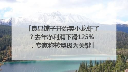 良品铺子开始卖小龙虾了？去年净利润下滑125%，专家称转型极为关键