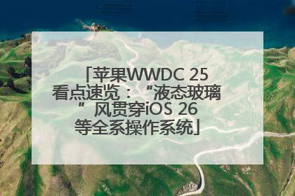 苹果WWDC 25看点速览：“液态玻璃”风贯穿iOS 26等全系操作系统