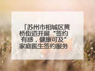 苏州市相城区黄桥街道开展“签约有感，健康可及”家庭医生签约服务主题宣传月活动